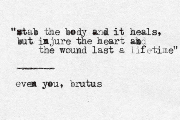 "stab the body and it heals, but injure the heart abd n the wound last a lifetime" -- ----- even you, brutus