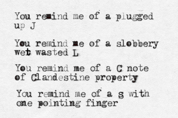 You remind me of a plugged up J You remind me of a slobbery wer t t wasted L You remind me of a C note of Clandestine property You remind me of a s with one pointing finger S