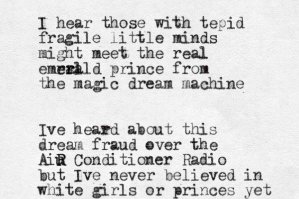 I hear those with tepid fragile little minds might meet the real emral er rald prince from the magic dream machine Ive heard about this dream fraud over the Aiu R R Conditioner Radio but Ive never believed in white girls or princes yet 