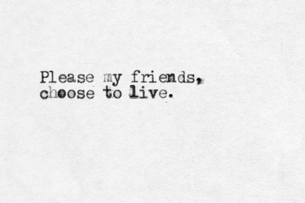 Please my friends, choose to live.