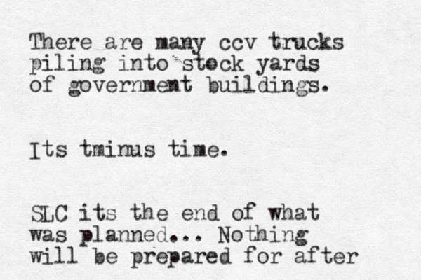 There are many ccv trucks piling into stock yards of government buildings. Its tminus time. SLC its the end of what was planned... Nothing will be prepared for after 