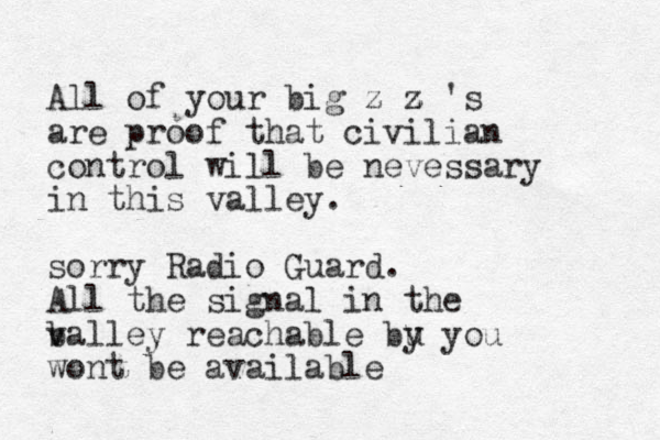 All of your big z z 's z z are proof that civilian control will be nevessary in this valley. sorry Radio Guard. All the signal in the balley v reachable bu y you wont be available