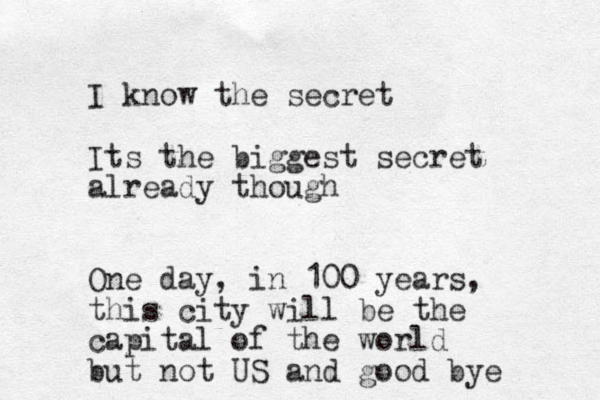 I know the secret Its the biggest secret already though One day, in 100 years, this city will be the capital of the world but not US and good bye 