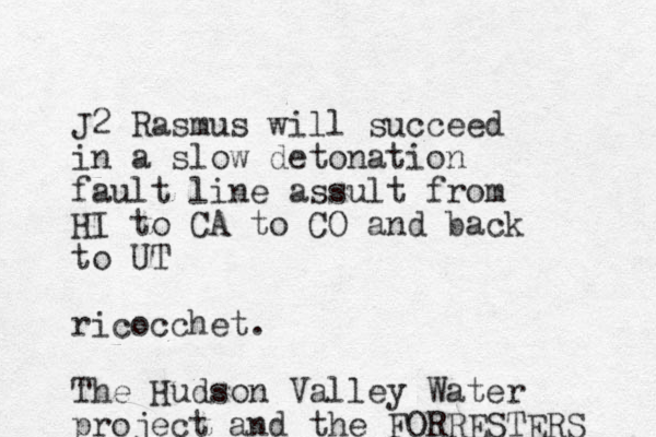 J2 Rasmus will succeed in a slow detonation fault line assult from HI to CA to CO and back to UT ricocchet. The Hudson Valley Water project and the FORRESTERS 
