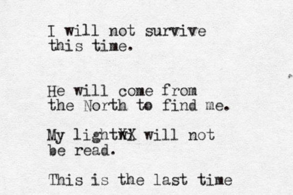 I will not survive this time. He will come from the North to find me. My lightwi XX will not be read. This is the last time