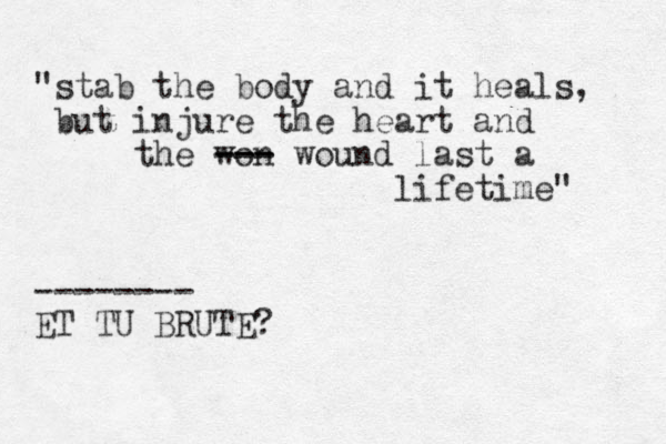 "stab the body and it heals, but injure the heart and the won --- --- wound last a lifetime" -------- ET TU BRUTE?