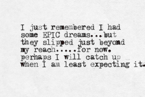 I just remembered I had some EPIC dreams...but they slipped just beyond my reach.....for now. perhaps I will catch up when I am least expecting itz . 