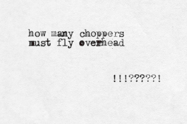 how many choppers must fly overhead !!!?????! 