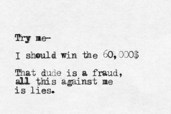 Try me- I should win the 60,000$ That dude is a fraud, all this against me is lies. 