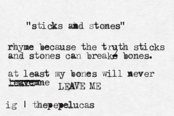 "sticks abd n stones" rhyme because the truth sticks and stones can breaks / - - bones. at least my bones will never leave ne m ----- ------ ----- LEAVE ME ig | thepepelucas