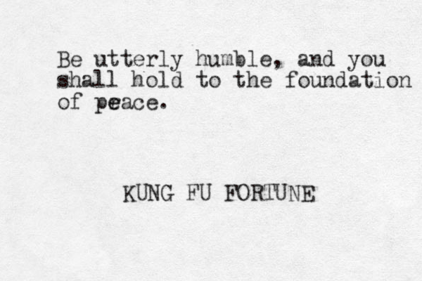Be utterly humble, and you shall hold to the foundation of pra e e ce. KUNG FU FORTUNE