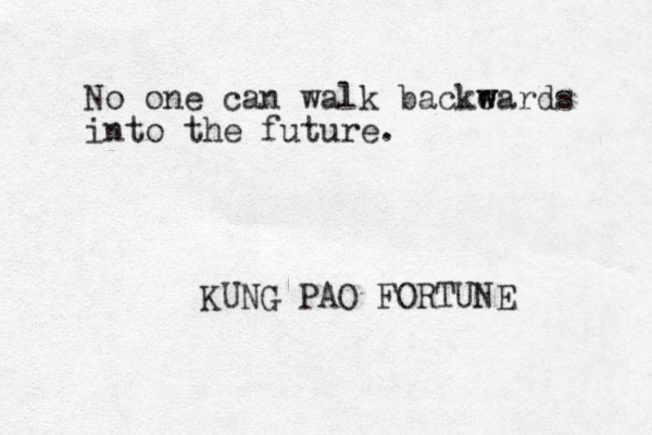 No one can walk backe w wards into the future. KUNG PAO FORTUNE