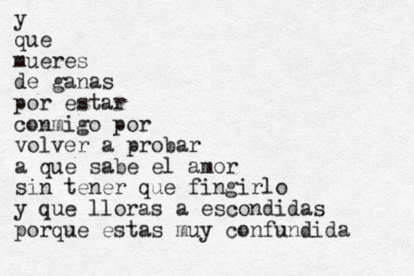 y que mueres de ganas por estar conmigo por volver a probar a que sabe el amor sin tener que fingirlo y que lloras a escondidas porque estas muy confundida 