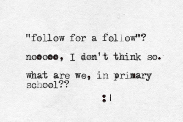 "follow for a follow"? nooooo, I don't think so. what are we, in primary school?? :| 