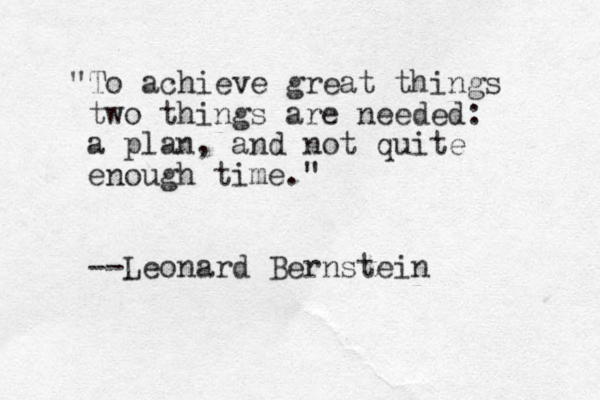 "To achieve great things two things are needed: a plan, and not quite enough time." --Leonard Bernstein