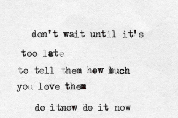 don't wait until it's too lete a to tell them how l much much you love them do itnow do it now