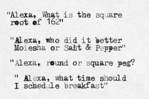 Alexa, What is the square root of 162" " Ale " xa, who did it better Moiesha or San lt & Pepper" Al " exa, round or square peg? " Alexa, what time should I schedule breakfast" 