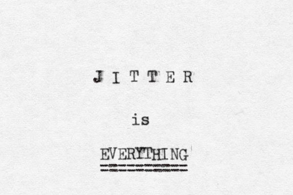 J I T T E R is EVERYTHING ========== 