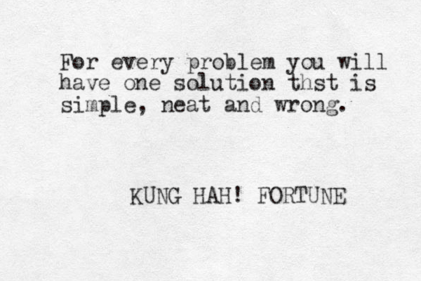 For every problem you will have one solution thst is simple, neat and wrong. KUNG HAH! FORTUNE 