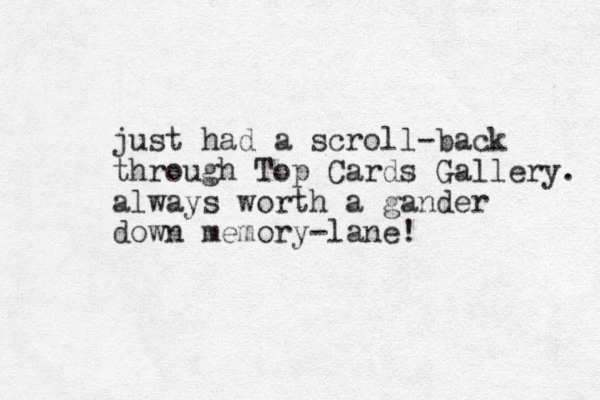 just had a scroll-back through Top Cards Gallery. always worth a gander down memory-lane! 