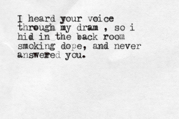 I heard your voice through my dram , so i hid in the back room smoking dope, and never answered you.