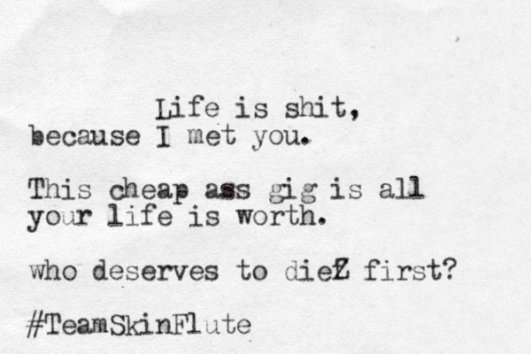 Life is shit, because I met you. This cheap ass gig is all your life is worth. who deserves to dief Z first? #TeamSkinFlute