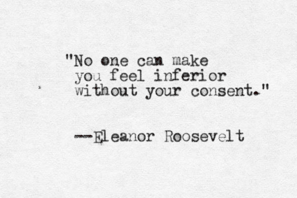 "No one can make you feel inferior without your consent." --Eleanor Roosevelt 