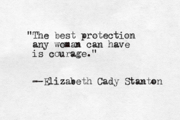 "The best protection any woman can have is courage." --Elizabeth Cady Stanton 