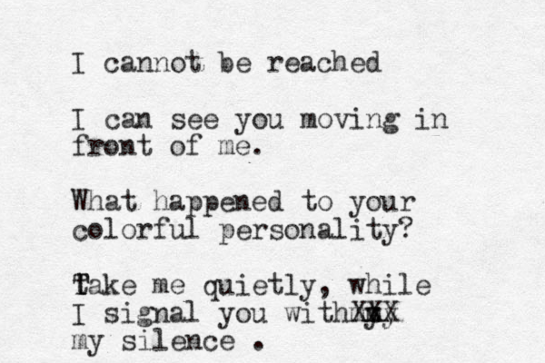 I cannot be reached I can see you moving in front of me. What happened to your colorful personality? t T Take me quietly, while I signal you withmt y my X XX my silence . 