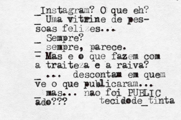 _Instagram? O que eh? _ Uma vitrine de pes- soas felizes... _ Sempre? _ sempre, parece. - Mas e o que fazem com a traiteza e a raiva? _ ... descontam em quem ve o que publicaram... _ mas... nao foi PUBLIC ado??? tecidode_tinta 