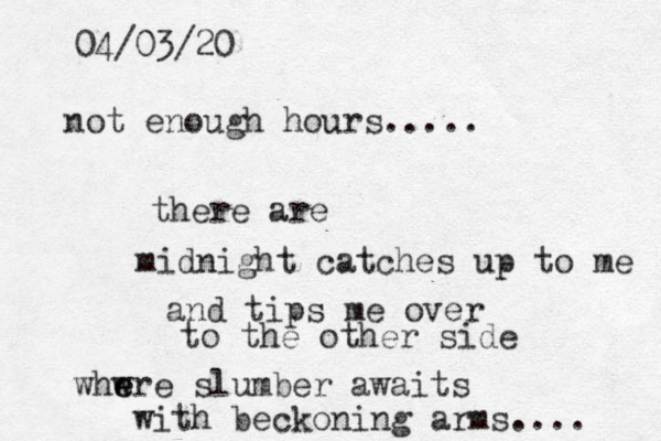 not enough hours..... there are midnight catches up to me and tips me over to the other side whw e ere slumber awaits with beckoning arms.... 04/03/20