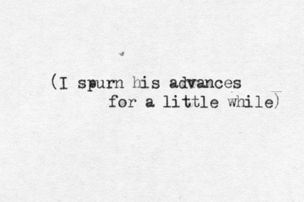 (I spurn his advances for a little while) 