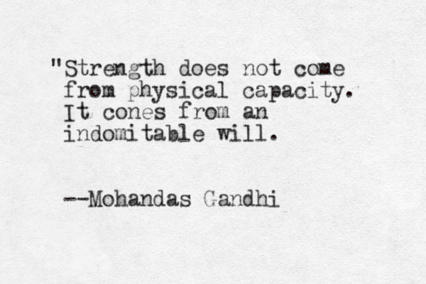 "Strength does not come from physical capacity. It cones from an indomitable will. --Mohandas Gandhi 
