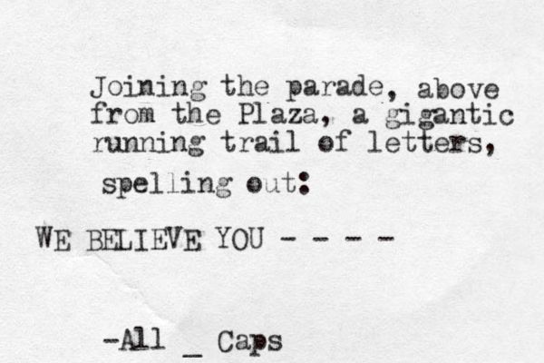Joining the parade from the Plaza, a gigantic running trail of letters, , above spelling out: WE BELIEVE YOU - - - - -All _ Caps
