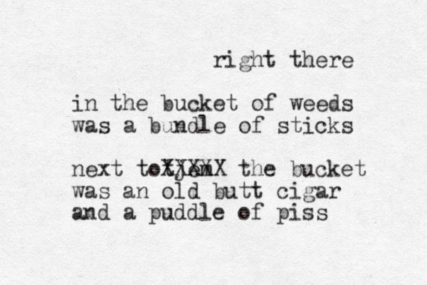 right there in the bucket of weeds was a bundle of sticks next totjem XXXXX the bucket was an old butt cigar and a puddle of piss 