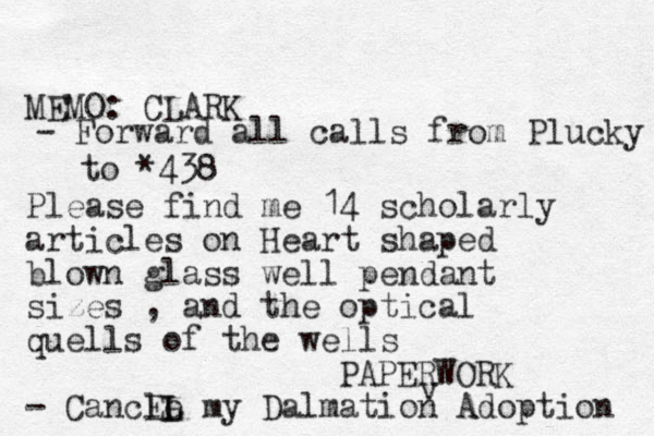 MEMO: CLARK Please find me 14 scholarly articles on Heart shaped blown glass well pendant sizes , and the optical quells of the wells - Cancle EL L my Dalmation Adoption PAPERWORK v - Forward all calls from Plucky to *438