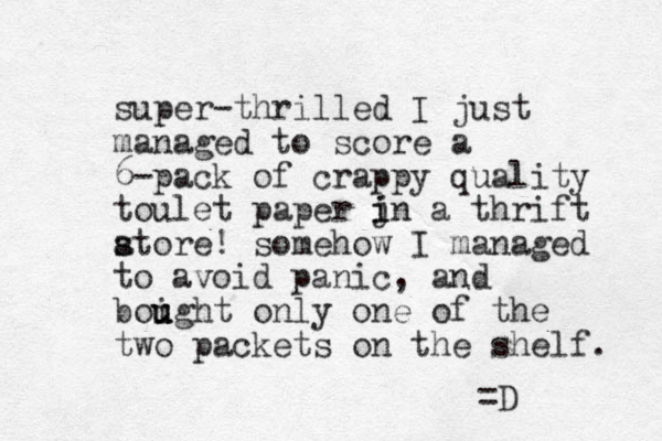 super-thrilled I just managed to score a 6-pack of crappy quality toulet paper jn a i i thrift atore! s s somehow I managed to avoid panic, and boight u u u only one of the two packets on the shelf. =D 