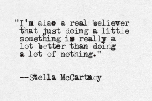"I'm alao a real believer that just doing a little something is really a lot better than doing a lot of nothing." --Stella McCartney