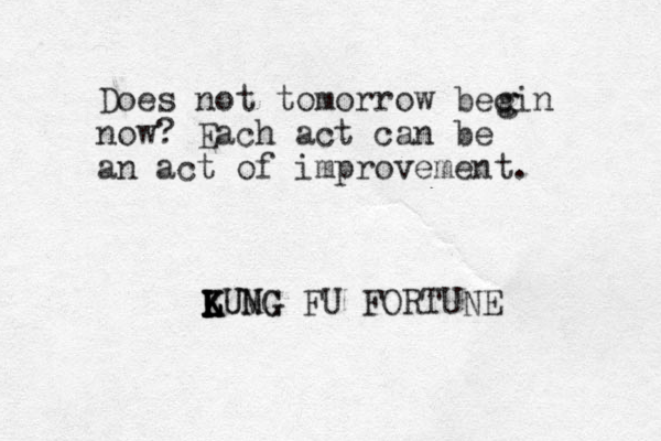 Does not tomorrow becin now? Each act can be an act of improvement. g g LUMG K L K L K K N U G FU FORTUNE