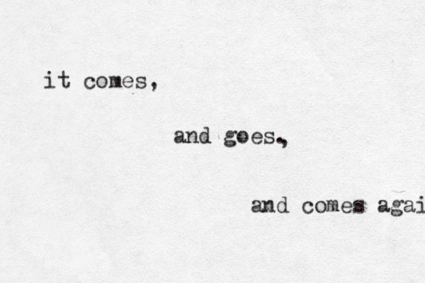 it comes, and goes. , and comes again 
