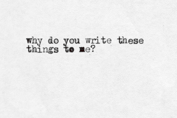 why do you write these things to me?