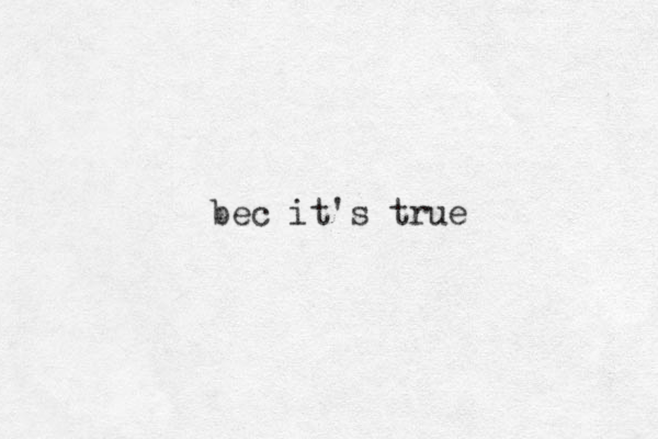 bec it's true