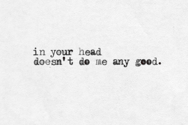 in your head doesn't do me any good. 