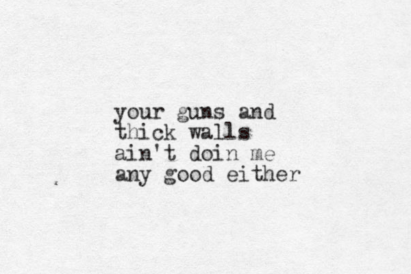 your guns and thick walls ain't doin me any good either