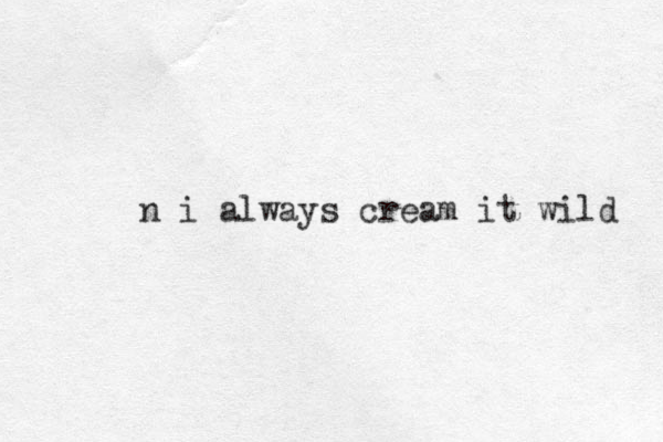 n i always cream it wild 