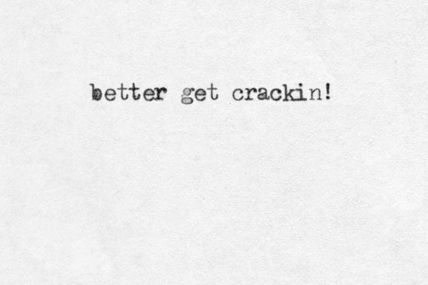 better get crackin! 