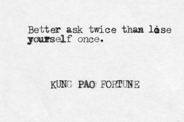 Better ask twice than lise yourself once. o o KUNG PAO FORTUNE