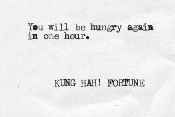 You will be hungry again in one hour. KUNG HAH! FORTUNE 