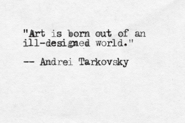 "Art is born out of an ill-designed world." -- Andrei Tarkovsky