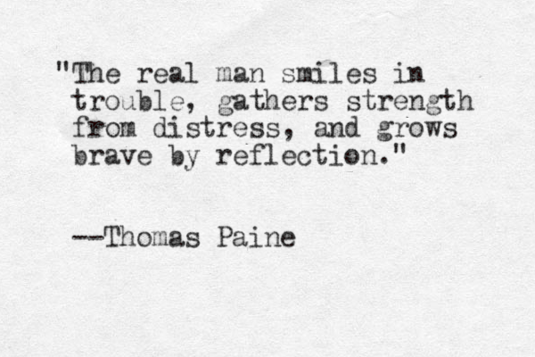 "The real man smiles in trouble, gathers strength from distress, and grows brave by reflection." --Thomas Paine